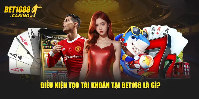 Điều kiện tạo tài khoản tại Bet168 là gì?