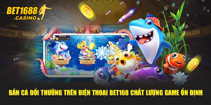 Bắn cá đổi thưởng trên điện thoại Bet168 chất lượng game ổn định