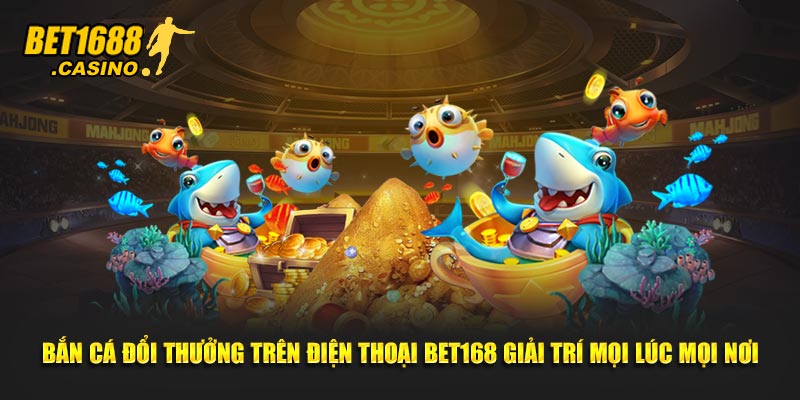 Bắn cá đổi thưởng trên điện thoại Bet168 giải trí mọi lúc mọi nơi