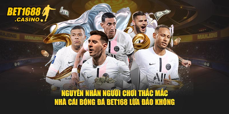 Nguyên nhân người chơi thắc mắc nhà cái bóng đá Bet168 lừa đảo không