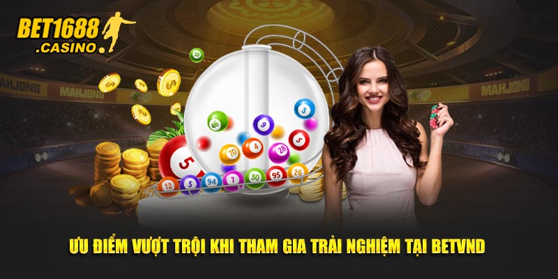 Ưu điểm vượt trội khi tham gia trải nghiệm tại Bet168